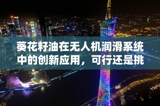 葵花籽油在无人机润滑系统中的创新应用，可行还是挑战？