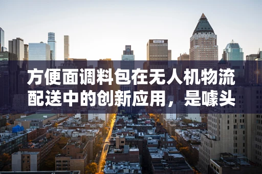 方便面调料包在无人机物流配送中的创新应用，是噱头还是新机遇？