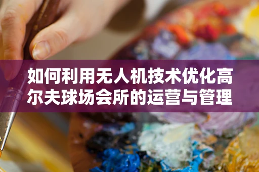 如何利用无人机技术优化高尔夫球场会所的运营与管理？