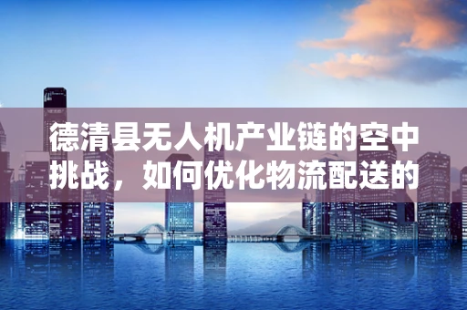 德清县无人机产业链的空中挑战，如何优化物流配送的最后一公里？