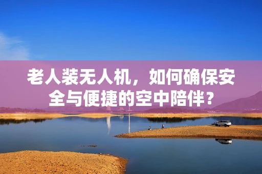 老人装无人机，如何确保安全与便捷的空中陪伴？