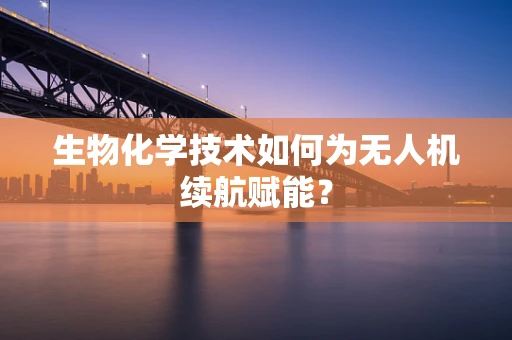 生物化学技术如何为无人机续航赋能？