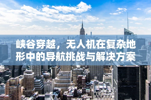 峡谷穿越，无人机在复杂地形中的导航挑战与解决方案