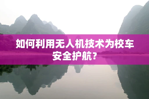 如何利用无人机技术为校车安全护航？