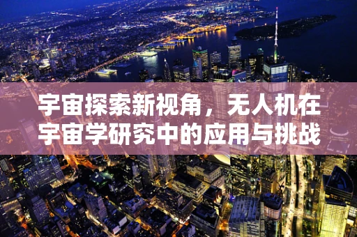 宇宙探索新视角，无人机在宇宙学研究中的应用与挑战