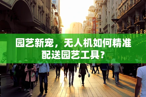 园艺新宠，无人机如何精准配送园艺工具？