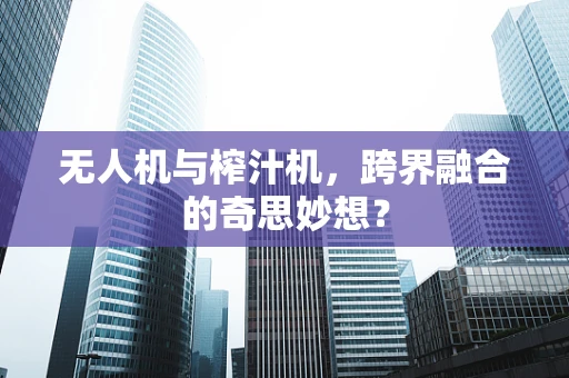 无人机与榨汁机，跨界融合的奇思妙想？