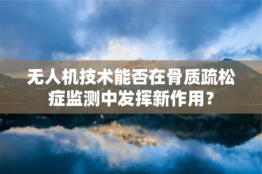 无人机技术能否在骨质疏松症监测中发挥新作用？