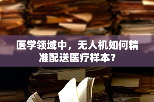 医学领域中，无人机如何精准配送医疗样本？