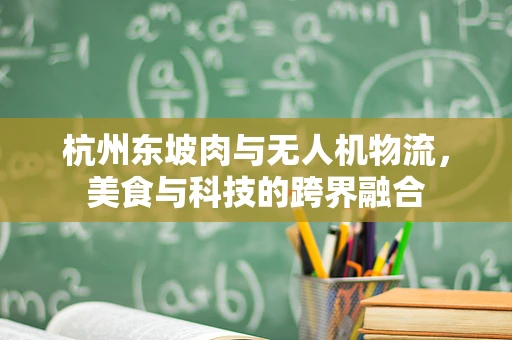 杭州东坡肉与无人机物流，美食与科技的跨界融合