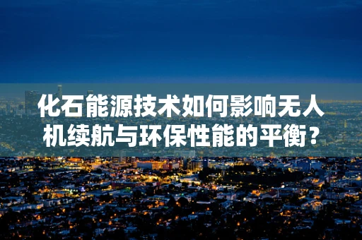 化石能源技术如何影响无人机续航与环保性能的平衡？