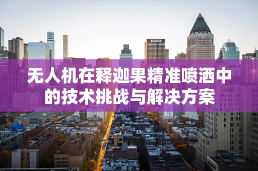 无人机在释迦果精准喷洒中的技术挑战与解决方案