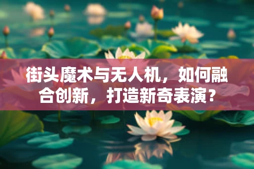 街头魔术与无人机，如何融合创新，打造新奇表演？