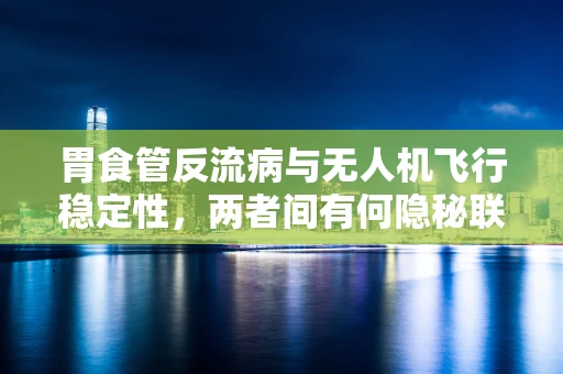 胃食管反流病与无人机飞行稳定性，两者间有何隐秘联系？