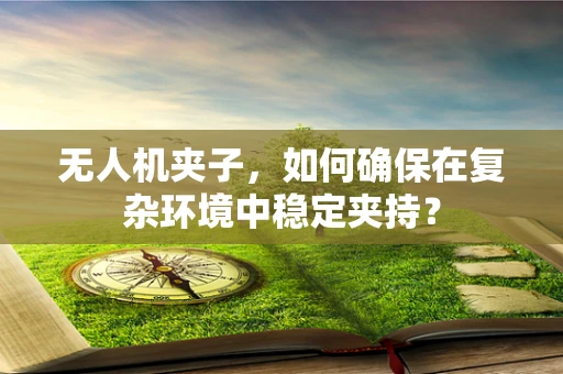 无人机夹子，如何确保在复杂环境中稳定夹持？