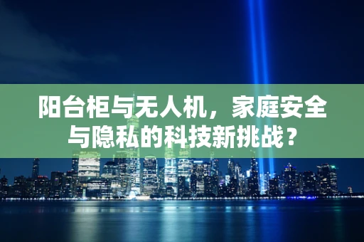 阳台柜与无人机，家庭安全与隐私的科技新挑战？