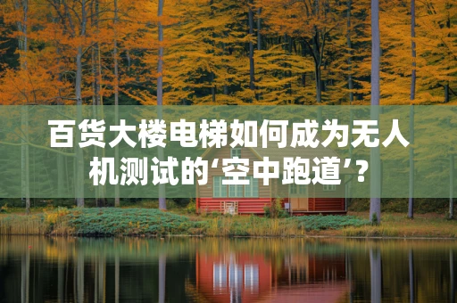 百货大楼电梯如何成为无人机测试的‘空中跑道’？