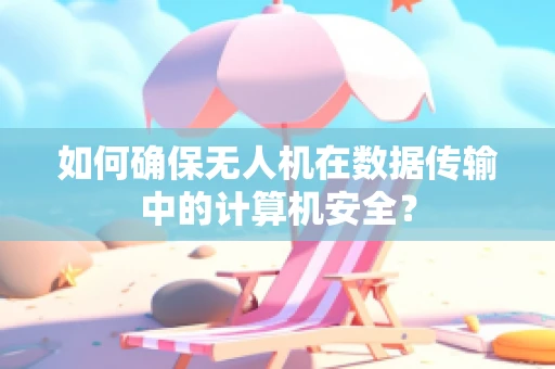 如何确保无人机在数据传输中的计算机安全？