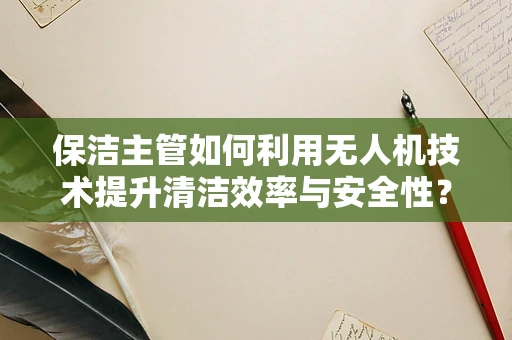 保洁主管如何利用无人机技术提升清洁效率与安全性？