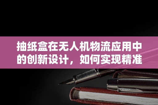 抽纸盒在无人机物流应用中的创新设计，如何实现精准投放？