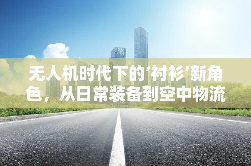 无人机时代下的‘衬衫’新角色，从日常装备到空中物流的隐形桥梁？