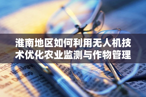 淮南地区如何利用无人机技术优化农业监测与作物管理？