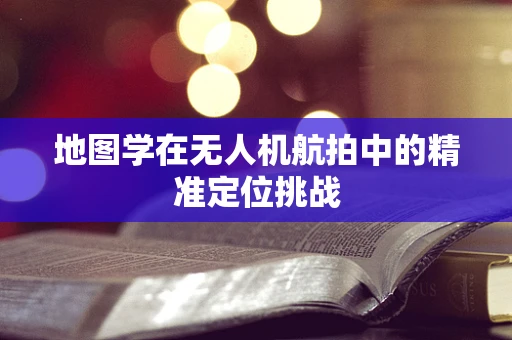 地图学在无人机航拍中的精准定位挑战