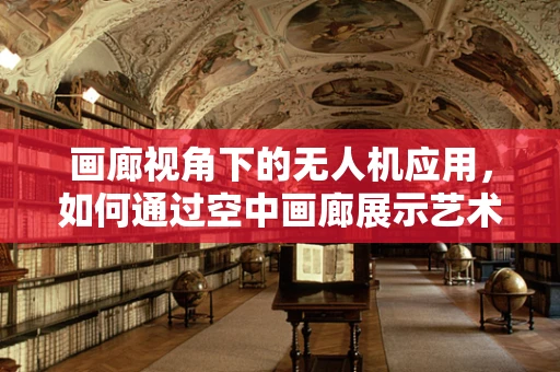 画廊视角下的无人机应用，如何通过空中画廊展示艺术新境界？