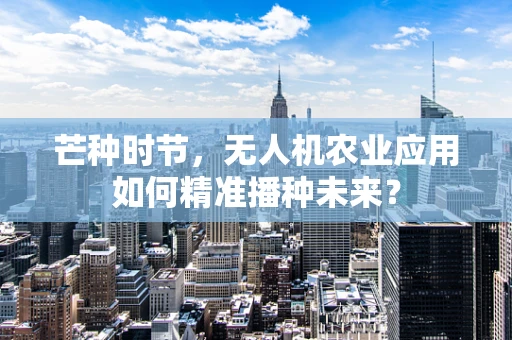 芒种时节，无人机农业应用如何精准播种未来？