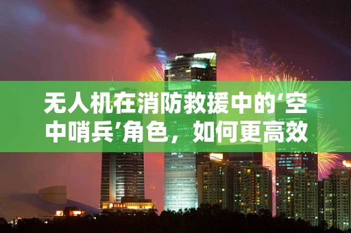无人机在消防救援中的‘空中哨兵’角色，如何更高效地辅助消防员？