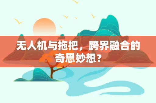 无人机与拖把，跨界融合的奇思妙想？