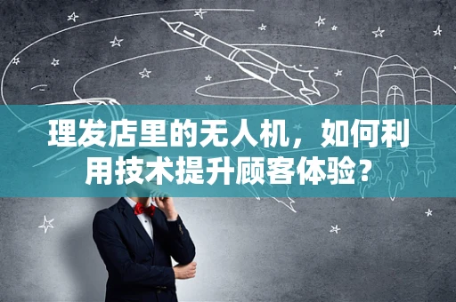 理发店里的无人机，如何利用技术提升顾客体验？
