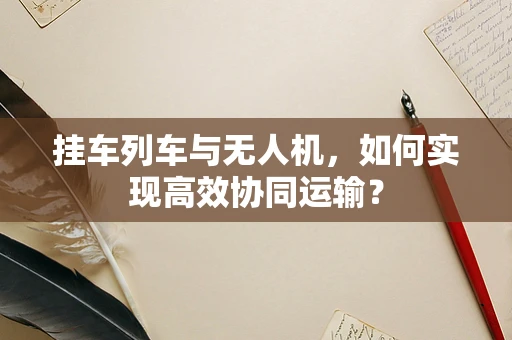 挂车列车与无人机，如何实现高效协同运输？