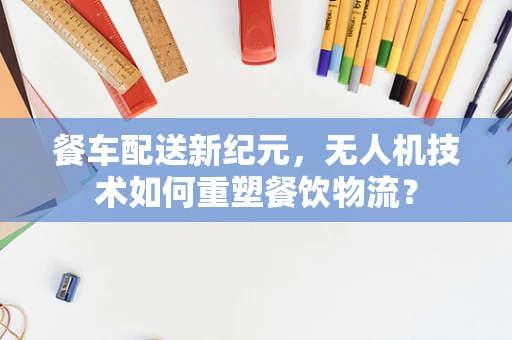 餐车配送新纪元，无人机技术如何重塑餐饮物流？