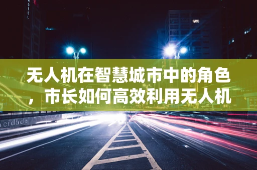 无人机在智慧城市中的角色，市长如何高效利用无人机技术？