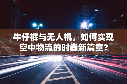 牛仔裤与无人机，如何实现空中物流的时尚新篇章？