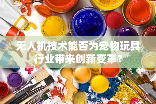 无人机技术能否为宠物玩具行业带来创新变革？