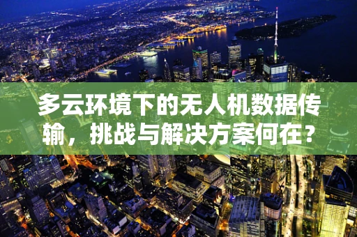 多云环境下的无人机数据传输，挑战与解决方案何在？