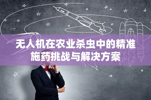 无人机在农业杀虫中的精准施药挑战与解决方案