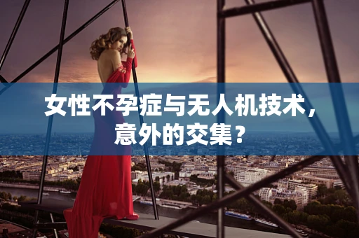 女性不孕症与无人机技术，意外的交集？