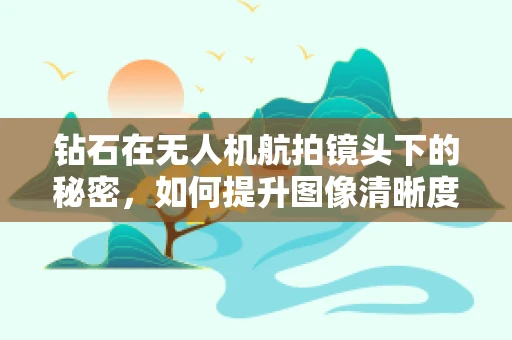 钻石在无人机航拍镜头下的秘密，如何提升图像清晰度？