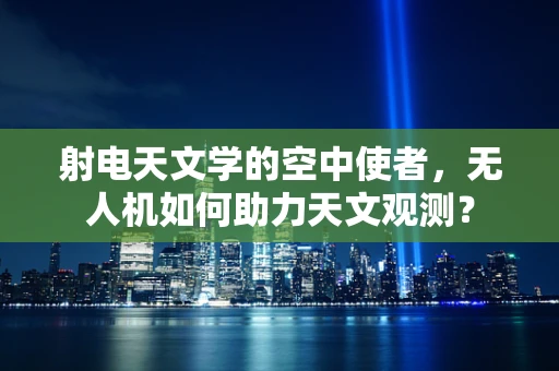 射电天文学的空中使者，无人机如何助力天文观测？