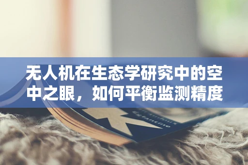 无人机在生态学研究中的空中之眼，如何平衡监测精度与生物多样性保护？