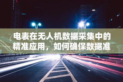 电表在无人机数据采集中的精准应用，如何确保数据准确无误？