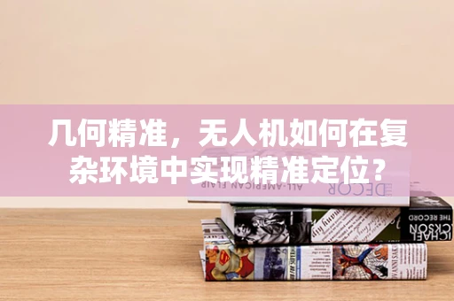 几何精准，无人机如何在复杂环境中实现精准定位？