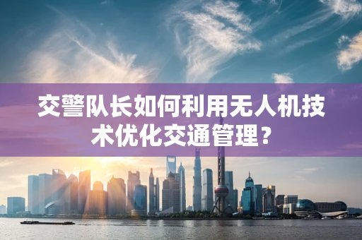 交警队长如何利用无人机技术优化交通管理？