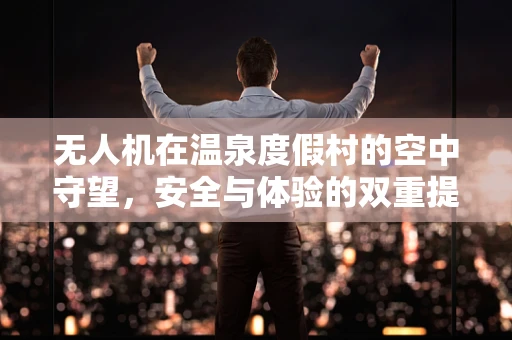 无人机在温泉度假村的空中守望，安全与体验的双重提升