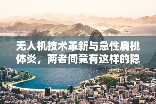 无人机技术革新与急性扁桃体炎，两者间竟有这样的隐秘联系？