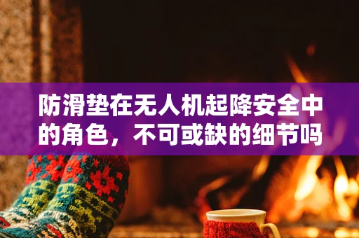 防滑垫在无人机起降安全中的角色，不可或缺的细节吗？