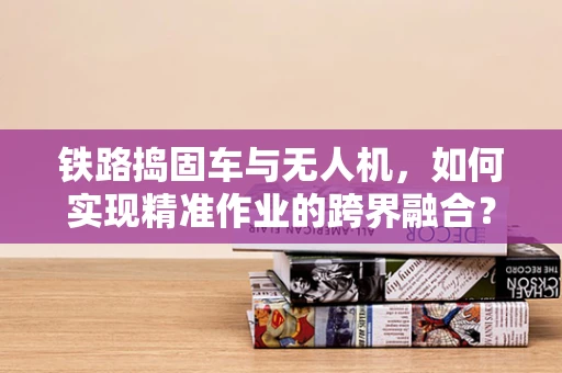 铁路捣固车与无人机，如何实现精准作业的跨界融合？